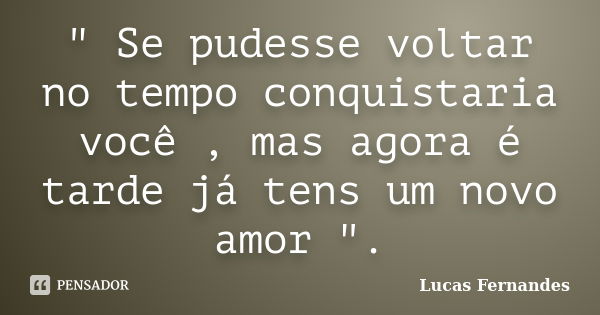 " Se pudesse voltar no tempo conquistaria você , mas agora é tarde já tens um novo amor ".... Frase de Lucas Fernandes.