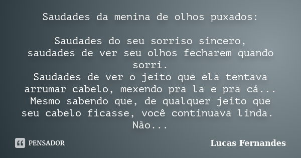 Saudades da menina de olhos puxados: Saudades do seu sorriso sincero, saudades de ver seu olhos fecharem quando sorri. Saudades de ver o jeito que ela tentava a... Frase de Lucas Fernandes.