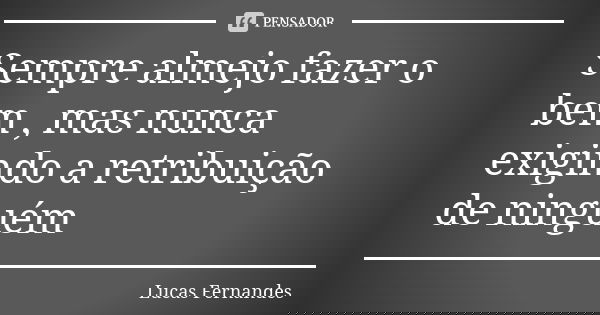 Sempre almejo fazer o bem , mas nunca exigindo a retribuição de ninguém... Frase de Lucas Fernandes.