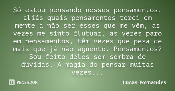 Só estou pensando nesses pensamentos, aliás quais pensamentos terei em mente a não ser esses que me vêm, as vezes me sinto flutuar, as vezes paro em pensamentos... Frase de Lucas Fernandes.