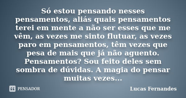 Só estou pensando nesses pensamentos, aliás quais pensamentos terei em mente a não ser esses que me vêm, as vezes me sinto flutuar, as vezes paro em pensamentos... Frase de Lucas Fernandes.