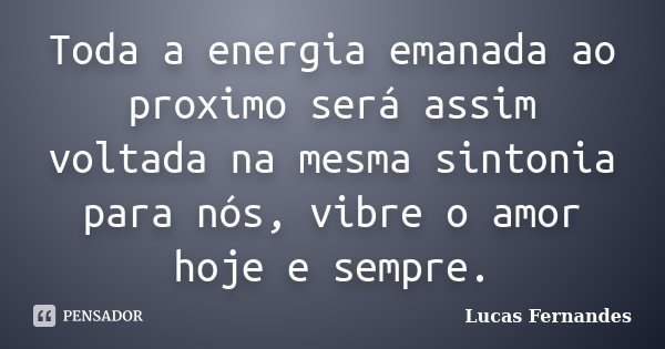 Toda a energia emanada ao proximo será assim voltada na mesma sintonia para nós, vibre o amor hoje e sempre.... Frase de Lucas Fernandes.
