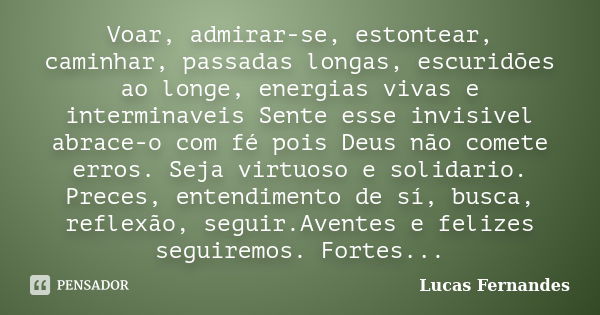 Voar, admirar-se, estontear, caminhar, passadas longas, escuridões ao longe, energias vivas e interminaveis Sente esse invisivel abrace-o com fé pois Deus não c... Frase de Lucas Fernandes.