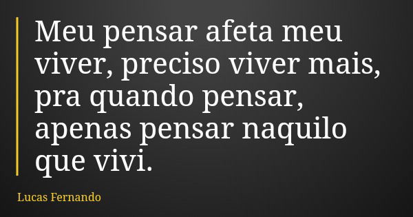 Meu pensar afeta meu viver, preciso viver mais, pra quando pensar, apenas pensar naquilo que vivi.... Frase de Lucas Fernando.