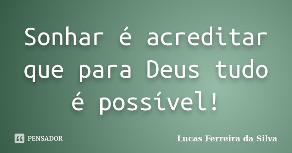 Sonhar é acreditar que para Deus tudo é possível!... Frase de Lucas Ferreira da Silva.