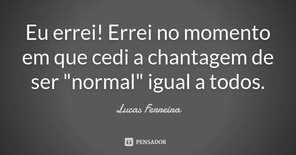 Eu errei! Errei no momento em que cedi a chantagem de ser "normal" igual a todos.... Frase de Lucas Ferreira.