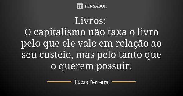 Livros: O capitalismo não taxa o livro pelo que ele vale em relação ao seu custeio, mas pelo tanto que o querem possuir.... Frase de Lucas Ferreira.