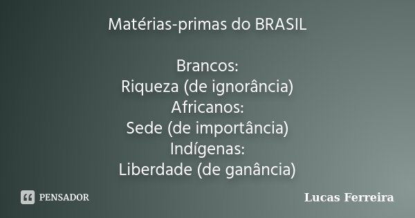 Matérias-primas do BRASIL Brancos: Riqueza (de ignorância) Africanos: Sede (de importância) Indígenas: Liberdade (de ganância)... Frase de Lucas Ferreira.