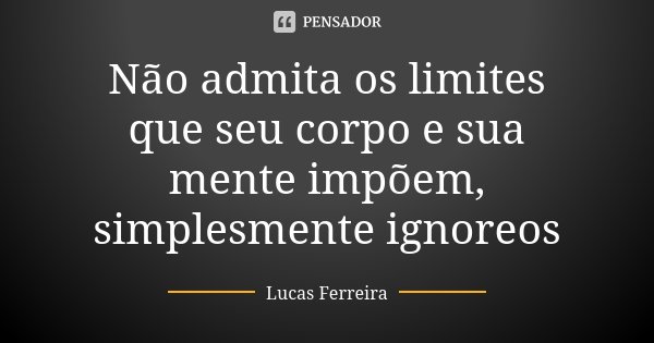 Não admita os limites que seu corpo e sua mente impõem, simplesmente ignoreos... Frase de Lucas Ferreira.