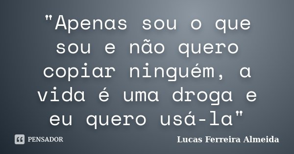 "Apenas sou o que sou e não quero copiar ninguém, a vida é uma droga e eu quero usá-la"... Frase de Lucas Ferreira Almeida.
