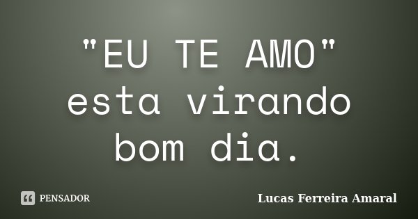 "EU TE AMO" esta virando bom dia.... Frase de Lucas Ferreira Amaral.