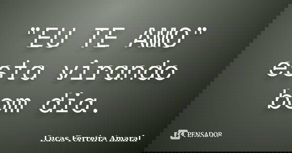 "EU TE AMO" esta virando bom dia.... Frase de Lucas Ferreira Amaral.