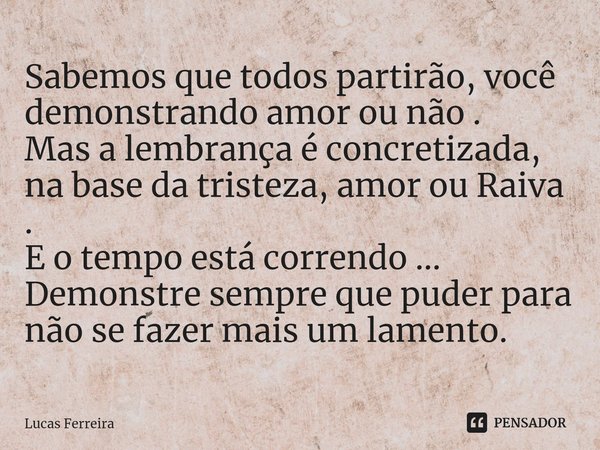 ⁠Sabemos que todos partirão, você demonstrando amor ou não .
Mas a lembrança é concretizada, na base da tristeza, amor ou Raiva .
E o tempo está correndo ... De... Frase de Lucas Ferreira.