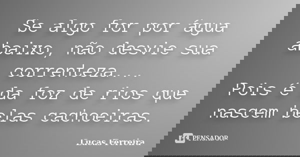 Se algo for por água abaixo, não desvie sua correnteza... Pois é da foz de rios que nascem belas cachoeiras.... Frase de Lucas Ferreira.