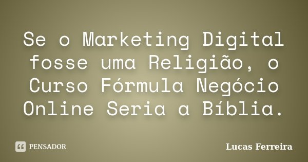 Se o Marketing Digital fosse uma Religião, o Curso Fórmula Negócio Online Seria a Bíblia.... Frase de Lucas Ferreira.