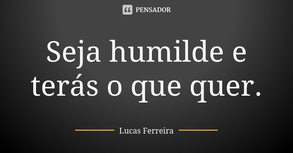 Seja humilde e terás o que quer.... Frase de Lucas Ferreira.