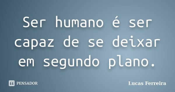Ser humano é ser capaz de se deixar em segundo plano.... Frase de Lucas Ferreira.