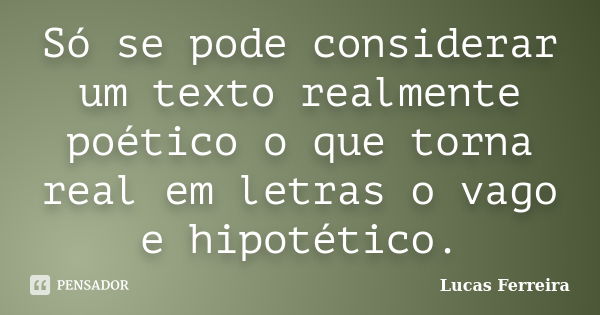 Só se pode considerar um texto realmente poético o que torna real em letras o vago e hipotético.... Frase de Lucas Ferreira.