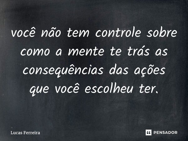 ⁠⁠⁠você não tem controle sobre como a mente te trás as consequências das ações que você escolheu ter.... Frase de Lucas Ferreira.