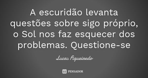 A escuridão levanta questões sobre sigo próprio, o Sol nos faz esquecer dos problemas. Questione-se... Frase de Lucas Figueiredo.