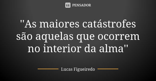 ''As maiores catástrofes são aquelas que ocorrem no interior da alma''... Frase de Lucas Figueiredo.