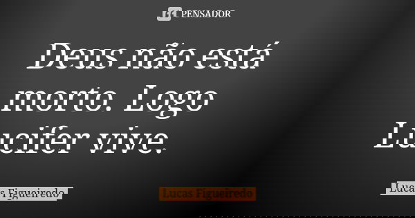 Deus não está morto. Logo Lucifer vive.... Frase de Lucas Figueiredo.