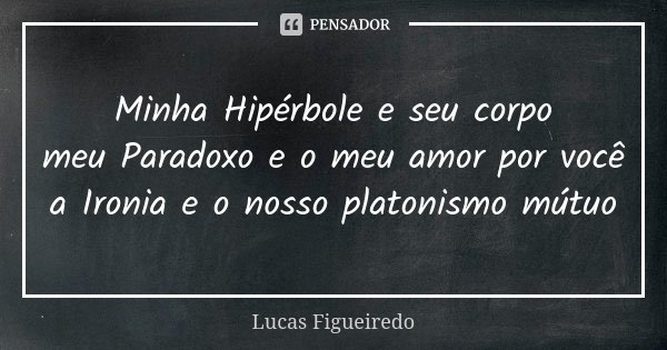 Minha Hipérbole e seu corpo meu Paradoxo e o meu amor por você a Ironia e o nosso platonismo mútuo... Frase de Lucas Figueiredo.