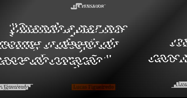 ''Quando a paz nos consome, o desejo do caos nasce do coração''... Frase de Lucas Figueiredo.