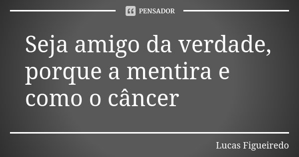 Seja amigo da verdade, porque a mentira e como o câncer... Frase de Lucas Figueiredo.