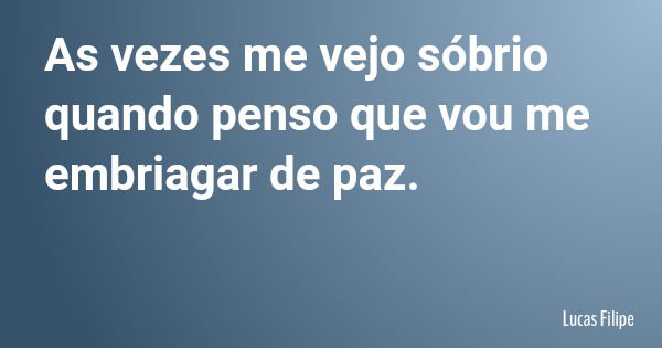 As vezes me vejo sóbrio quando penso que vou me embriagar de paz.... Frase de Lucas Filipe.