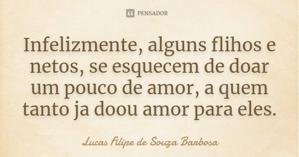 Infelizmente, alguns flihos e netos, se esquecem de doar um pouco de amor, a quem tanto ja doou amor para eles.... Frase de Lucas Filipe de Souza Barbosa.