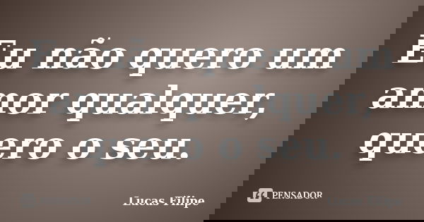 Eu não quero um amor qualquer, quero o seu.... Frase de Lucas Filipe.