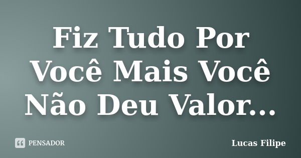 Fiz Tudo Por Você Mais Você Não Deu Valor...... Frase de Lucas Filipe.