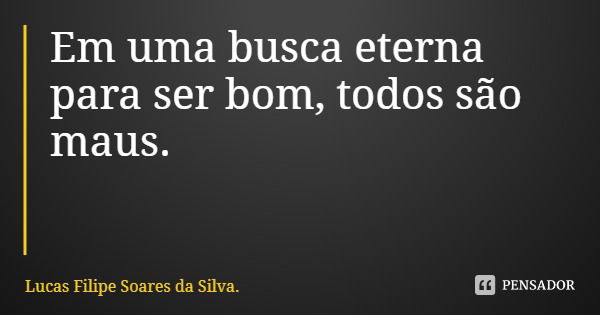 Em uma busca eterna para ser bom, todos são maus.... Frase de Lucas Filipe Soares da Silva..