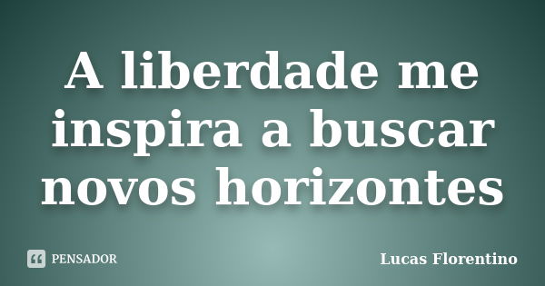 A liberdade me inspira a buscar novos horizontes... Frase de Lucas Florentino.