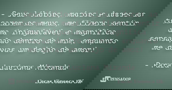 - Seus lábios, macios e doces ao tocarem os meus, me fizera sentir uma inigualável e magnífica sensação dentro de mim, enquanto me davas um beijo de amor! - Par... Frase de Lucas Fonseca Dk.