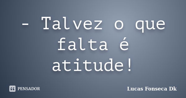 - Talvez o que falta é atitude!... Frase de Lucas Fonseca Dk.