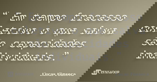 “ Em tempo fracasso coletivo o que salva são capacidades individuais.”... Frase de Lucas Fonseca.