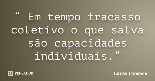 “ Em tempo fracasso coletivo o que salva são capacidades individuais.”... Frase de Lucas Fonseca.