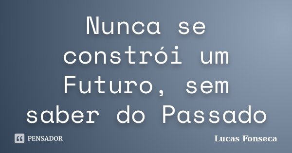 Nunca se constrói um Futuro, sem saber do Passado... Frase de Lucas Fonseca.