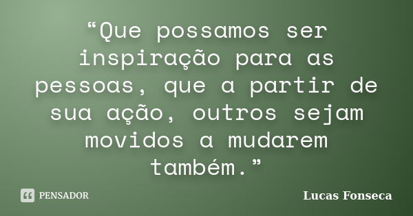 “Que possamos ser inspiração para as pessoas, que a partir de sua ação, outros sejam movidos a mudarem também.”... Frase de Lucas Fonseca.