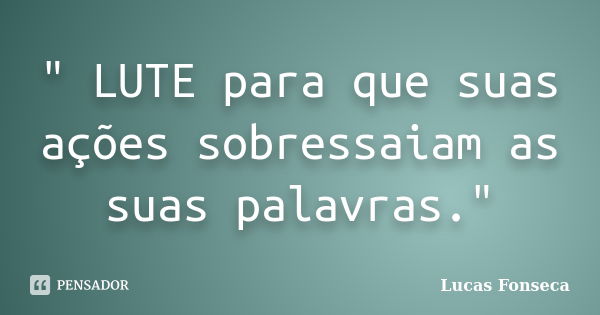 " LUTE para que suas ações sobressaiam as suas palavras."... Frase de Lucas Fonseca.