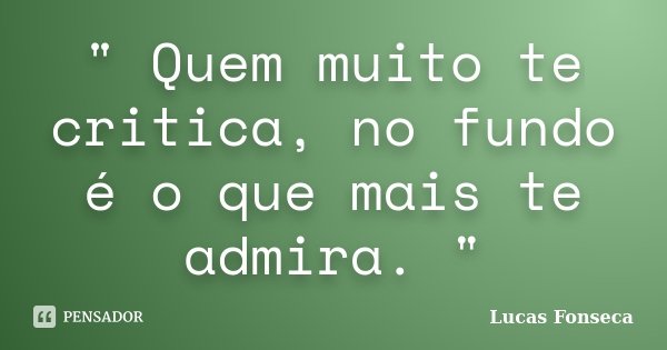 " Quem muito te critica, no fundo é o que mais te admira. "... Frase de Lucas Fonseca.