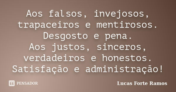 Aos falsos, invejosos, trapaceiros e mentirosos. Desgosto e pena. Aos justos, sinceros, verdadeiros e honestos. Satisfação e administração!... Frase de Lucas Forte Ramos.