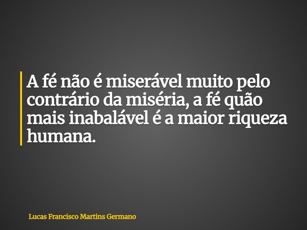 A fé não é miserável muito pelo contrário da miséria, a fé quão mais inabalável é a maior riqueza humana.... Frase de Lucas Francisco Martins Germano.