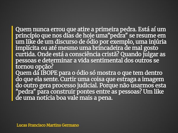 Quem nunca errou que atire a primeira pedra. Está aí um princípio que nos dias de hoje uma "pedra" se resume em um like de um discurso de ódio por exe... Frase de Lucas Francisco Martins Germano.