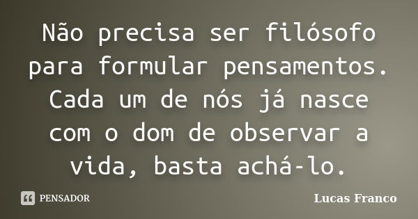 Não precisa ser filósofo para formular pensamentos. Cada um de nós já nasce com o dom de observar a vida, basta achá-lo.... Frase de Lucas Franco.