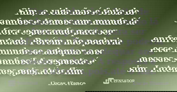 Sim, a vida não é feita de sonhos e temos um mundo lá fora esperando para ser enfrentado. Porém não poderia esse mundo se adequar aos nossos sonhos? A resposta ... Frase de Lucas Franco.