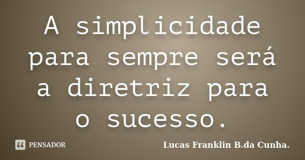 A simplicidade para sempre será a diretriz para o sucesso.... Frase de Lucas Franklin B. da Cunha.
