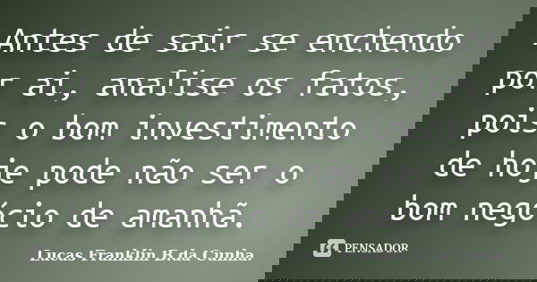 Antes de sair se enchendo por ai, analise os fatos, pois o bom investimento de hoje pode não ser o bom negócio de amanhã.... Frase de Lucas Franklin B. da Cunha.